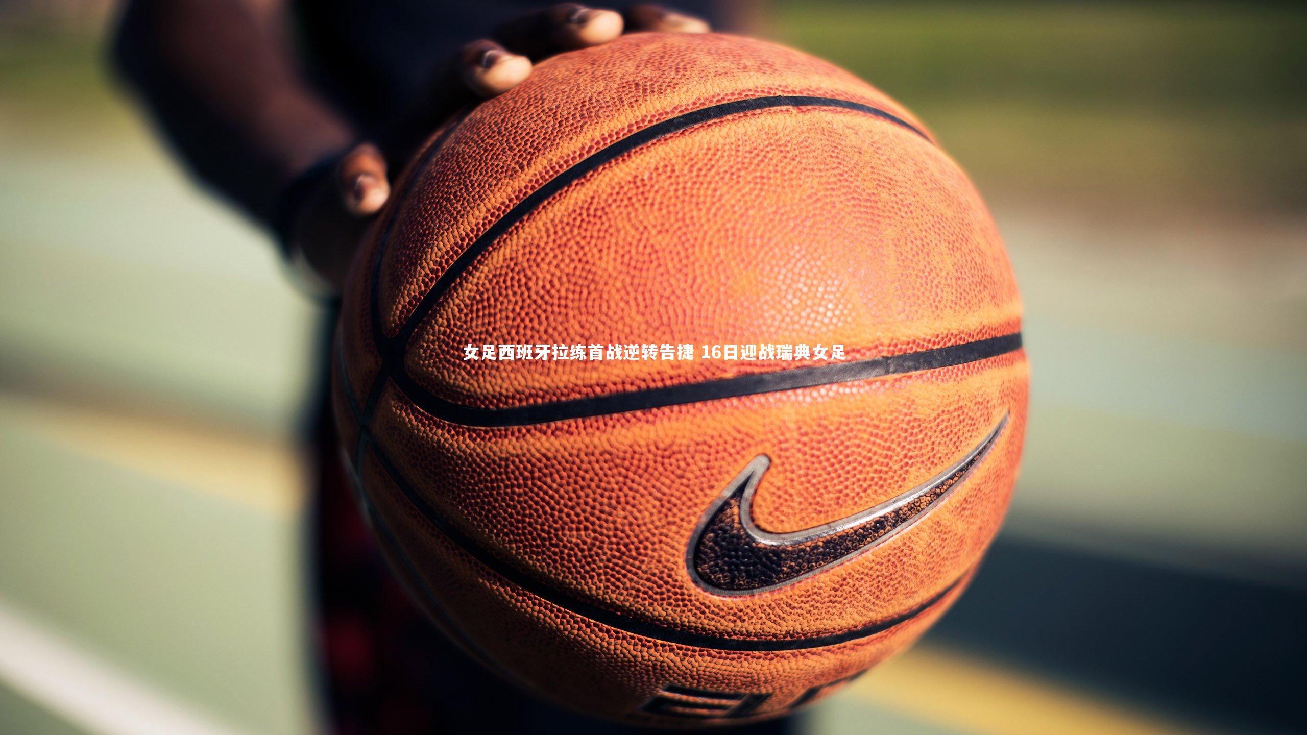 女足西班牙拉练首战逆转告捷 16日迎战瑞典女足