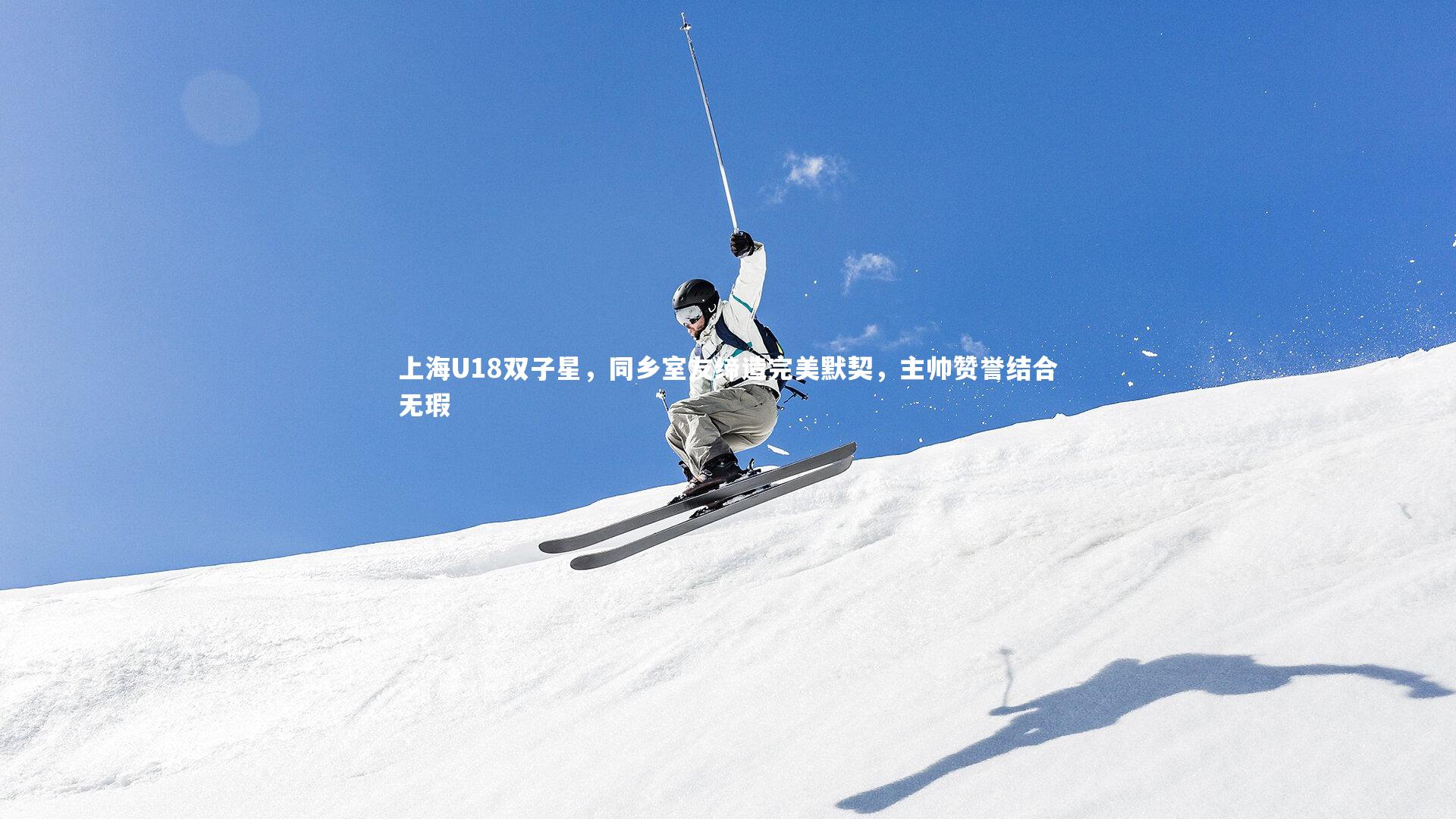 上海U18双子星，同乡室友缔造完美默契，主帅赞誉结合无瑕