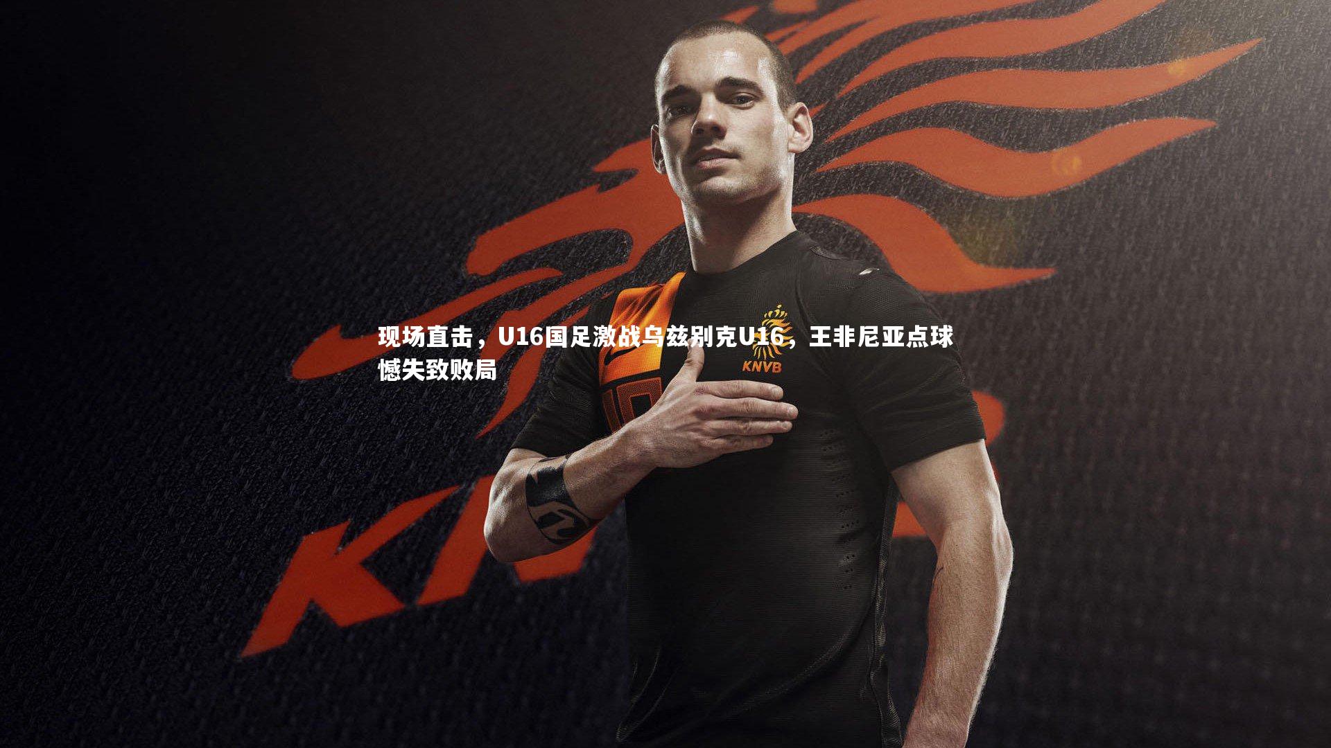 现场直击，U16国足激战乌兹别克U16，王非尼亚点球憾失致败局